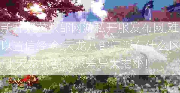新开天龙八部网游私开服发布网,难以置信经验:天龙八部门派有什么区别,天龙八部门派差异大揭秘！ 第2张