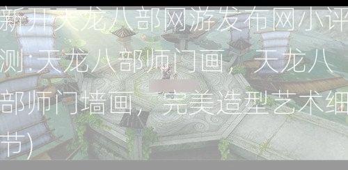 新开天龙八部网游发布网小评测:天龙八部师门画，天龙八部师门墙画，完美造型艺术细节)  第1张