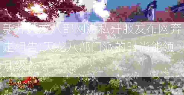 新开天龙八部网游私开服发布网奔走相告:天龙八部门派的时尚能领几级？ 第1张
