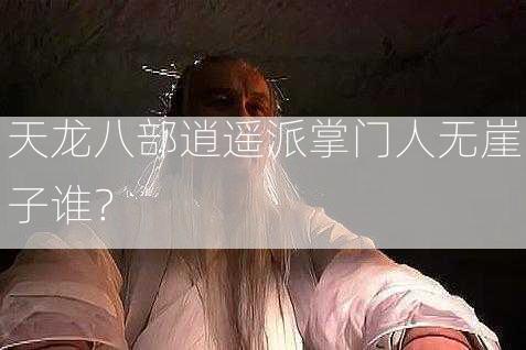 天龙八部逍遥派掌门人无崖子谁？  第1张