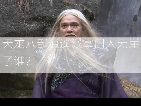 天龙八部逍遥派掌门人无崖子谁？  第2张