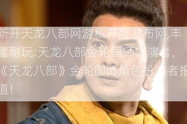 新开天龙八部网游私开服发布网,丰富耐玩:天龙八部金轮国师饰演者，《天龙八部》金轮国师角色扮演者报道！  第1张