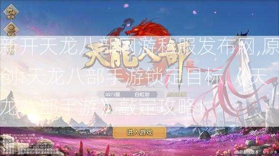 新开天龙八部网游私服发布网,原创:天龙八部手游锁定目标,《天龙八部手游》敲定攻略！