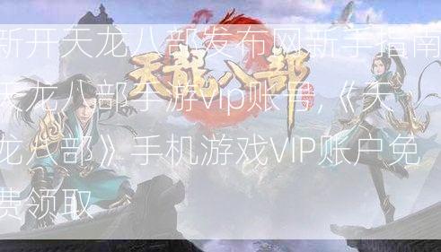 新开天龙八部发布网新手指南:天龙八部手游vip账号,《天龙八部》手机游戏VIP账户免费领取