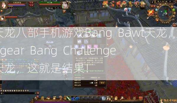 天龙八部手机游戏Bang  Bawt天龙，Bagear  Bang  Challenge天龙，这就是结果！