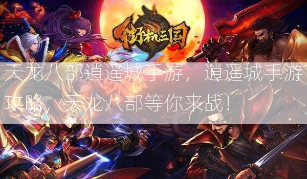 天龙八部逍遥城手游，逍遥城手游攻略，天龙八部等你来战！