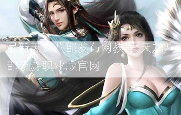 最新天龙八部发布网教程:天龙八部手游职业版官网 - 酷尚网