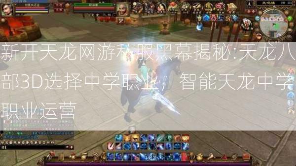 新开天龙网游私服黑幕揭秘:天龙八部3D选择中学职业，智能天龙中学职业运营