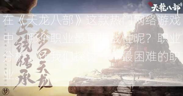 在《天龙八部》这款热门网络游戏中，哪个职业最具挑战性呢？职业分析：让我们探讨一下最困难的职业。  第3张