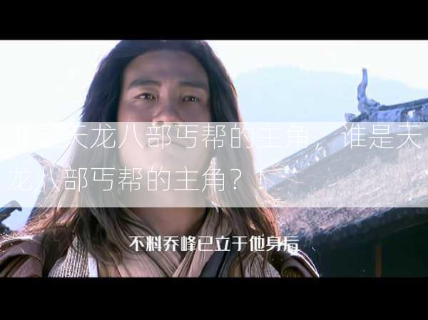谁是天龙八部丐帮的主角，谁是天龙八部丐帮的主角？!  第2张