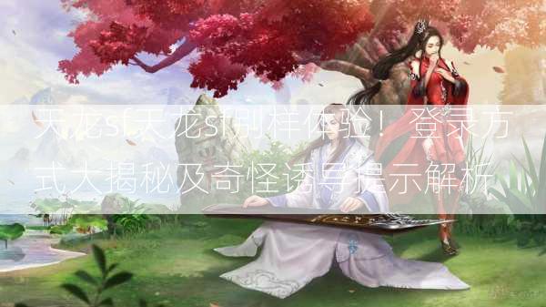 天龙sf天龙sf别样体验！登录方式大揭秘及奇怪诱导提示解析  第1张