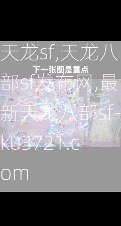 天龙sf,天龙八部sf发布网,最新天龙八部sf-ku3721.com  第3张