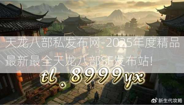 天龙八部私发布网-2025年度精品最新最全天龙八部SF发布站!