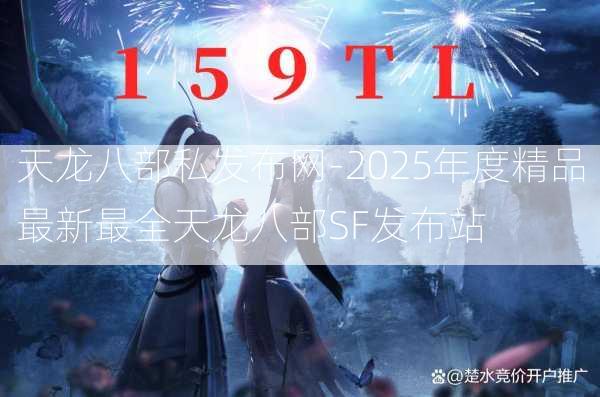 天龙八部私发布网-2025年度精品最新最全天龙八部SF发布站