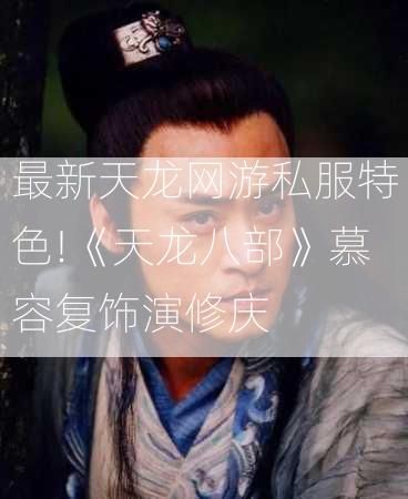 最新天龙网游私服特色!《天龙八部》慕容复饰演修庆