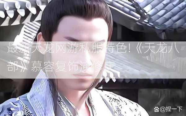 最新天龙网游私服特色!《天龙八部》慕容复饰演修庆  第2张