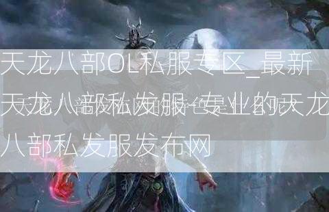 天龙八部OL私服专区_最新天龙八部私发服-专业的天龙八部私发服发布网 