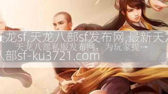 天龙sf,天龙八部sf发布网,最新天龙八部sf-ku3721.com  第3张