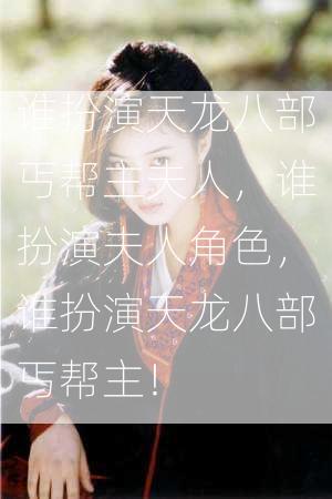 谁扮演天龙八部丐帮主夫人，谁扮演夫人角色，谁扮演天龙八部丐帮主！