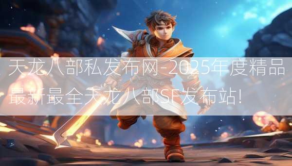 天龙八部私发布网-2025年度精品最新最全天龙八部SF发布站!  第3张