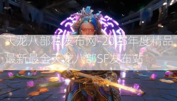天龙八部私发布网-2025年度精品最新最全天龙八部SF发布站