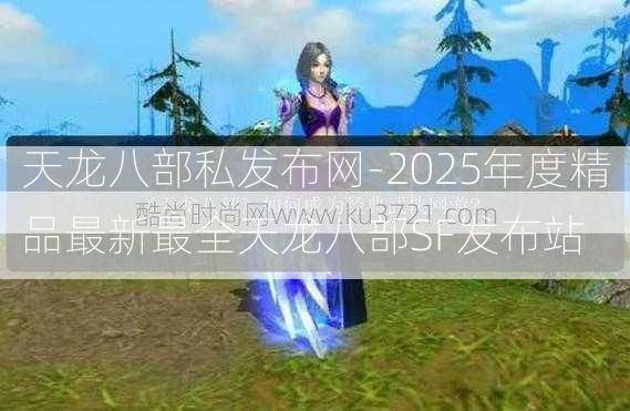 天龙八部私发布网-2025年度精品最新最全天龙八部SF发布站  第2张
