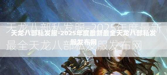 天龙八部私发服-2025年度最新最全天龙八部私发服发布网