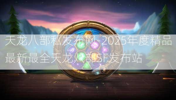 天龙八部私发布网-2025年度精品最新最全天龙八部SF发布站  第3张