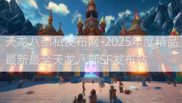 天龙八部私发布网-2025年度精品最新最全天龙八部SF发布站  第2张