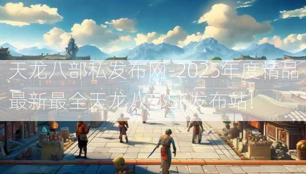 天龙八部私发布网-2025年度精品最新最全天龙八部SF发布站!
