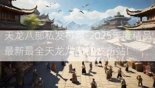 天龙八部私发布网-2025年度精品最新最全天龙八部SF发布站!  第3张