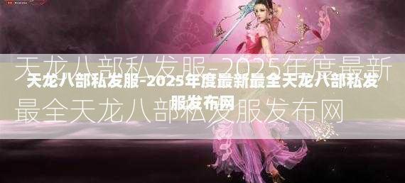 天龙八部私发服-2025年度最新最全天龙八部私发服发布网