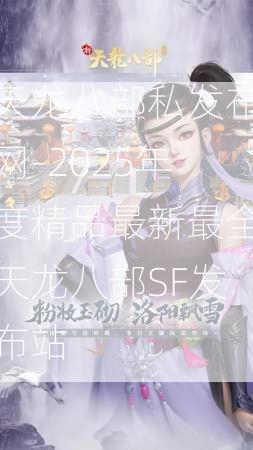 天龙八部私发布网-2025年度精品最新最全天龙八部SF发布站