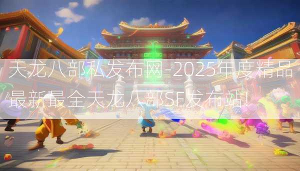 天龙八部私发布网-2025年度精品最新最全天龙八部SF发布站!