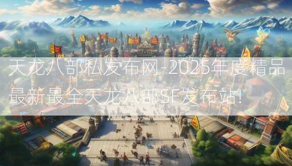 天龙八部私发布网-2025年度精品最新最全天龙八部SF发布站!  第2张